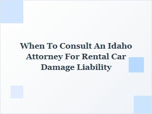 When to Consult an Idaho Attorney for Rental Car Damage Claims